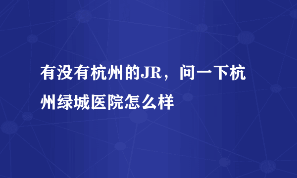 有没有杭州的JR，问一下杭州绿城医院怎么样