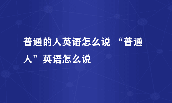 普通的人英语怎么说 “普通人”英语怎么说