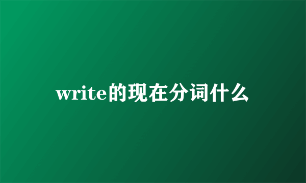 write的现在分词什么