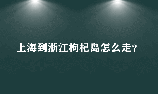 上海到浙江枸杞岛怎么走？