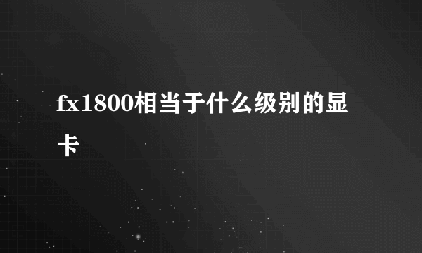 fx1800相当于什么级别的显卡