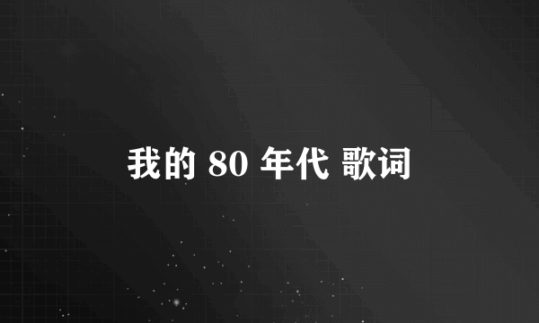 我的 80 年代 歌词