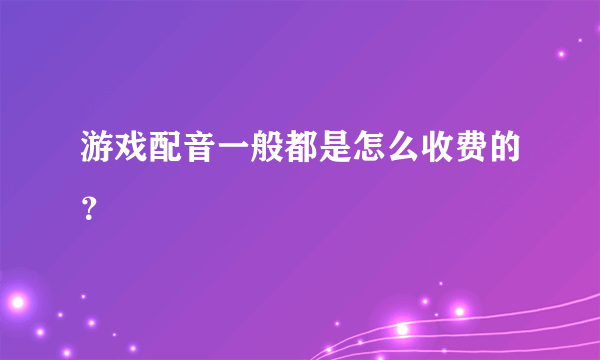 游戏配音一般都是怎么收费的？