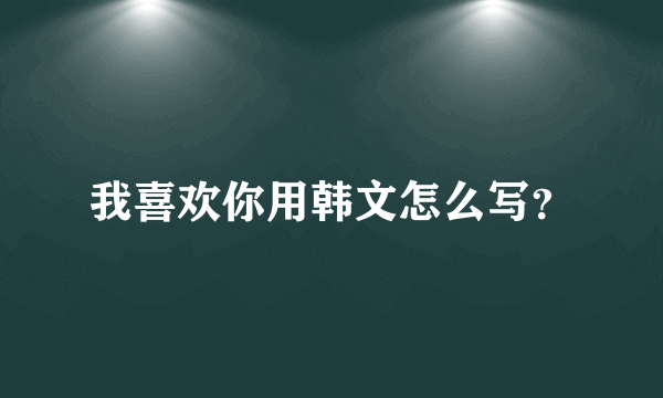 我喜欢你用韩文怎么写？