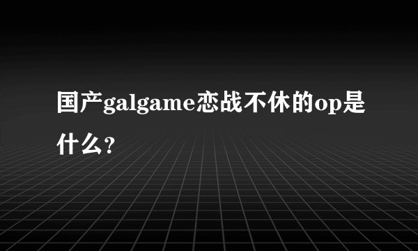 国产galgame恋战不休的op是什么？