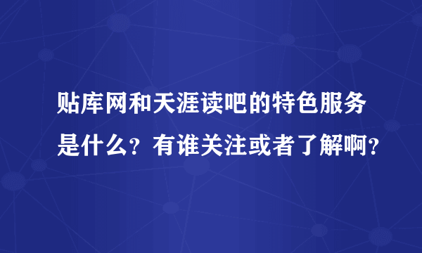 贴库网和天涯读吧的特色服务是什么？有谁关注或者了解啊？