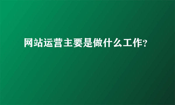 网站运营主要是做什么工作？