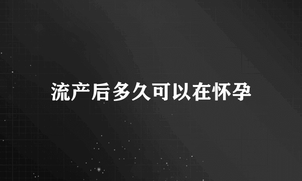 流产后多久可以在怀孕