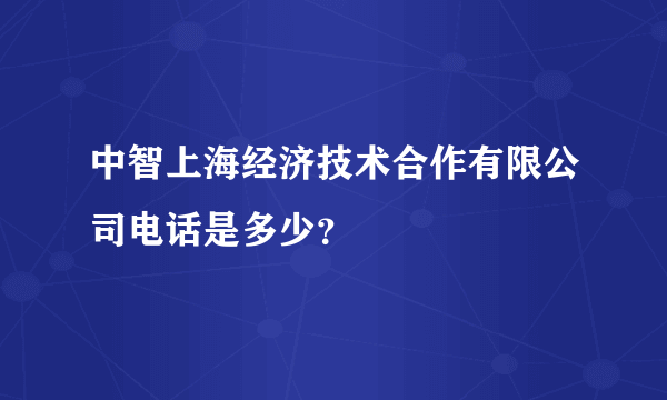 中智上海经济技术合作有限公司电话是多少？