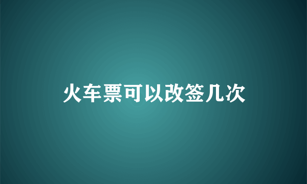 火车票可以改签几次