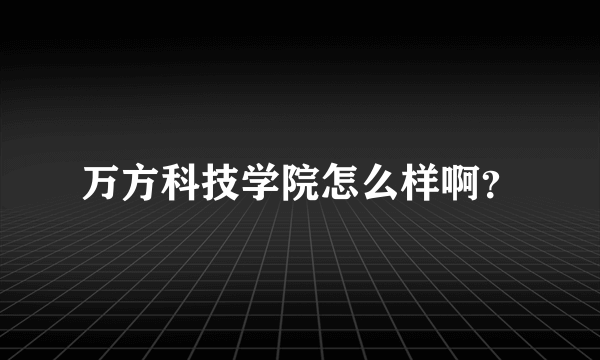 万方科技学院怎么样啊？