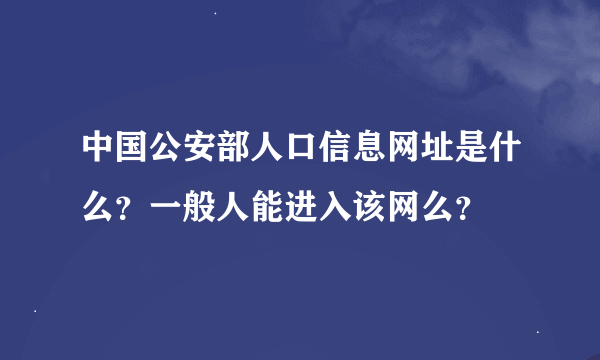 中国公安部人口信息网址是什么？一般人能进入该网么？