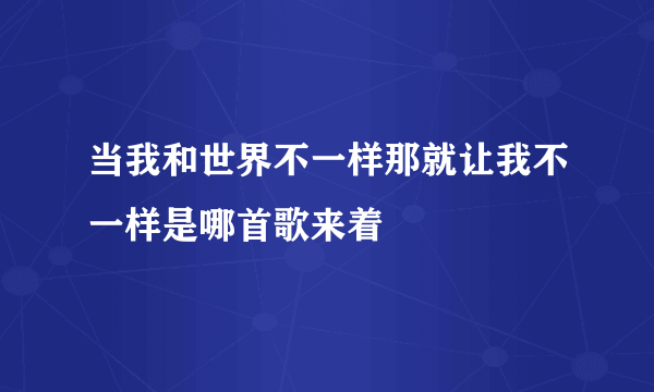 当我和世界不一样那就让我不一样是哪首歌来着