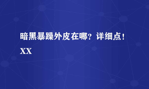 暗黑暴躁外皮在哪？详细点！XX