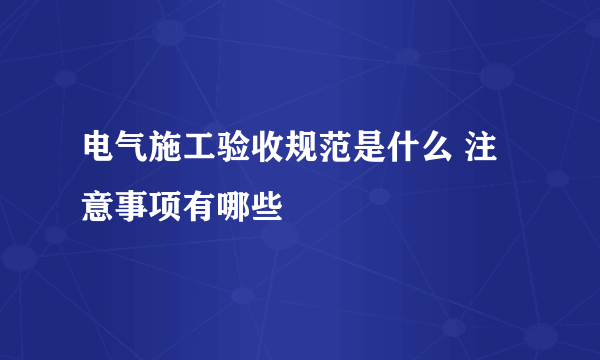 电气施工验收规范是什么 注意事项有哪些