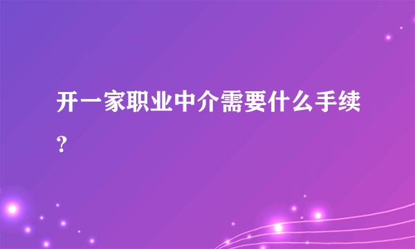 开一家职业中介需要什么手续？