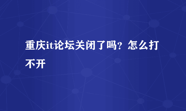 重庆it论坛关闭了吗？怎么打不开