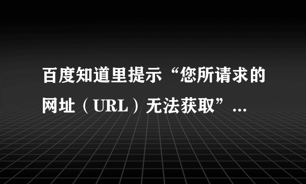 百度知道里提示“您所请求的网址（URL）无法获取”是什么意思？