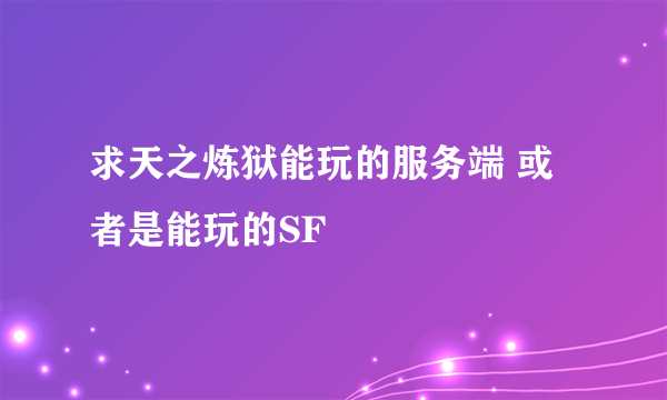 求天之炼狱能玩的服务端 或者是能玩的SF