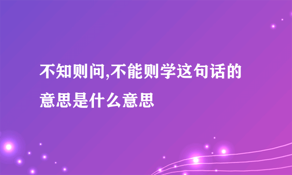 不知则问,不能则学这句话的意思是什么意思