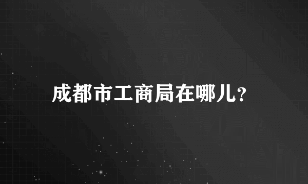 成都市工商局在哪儿？