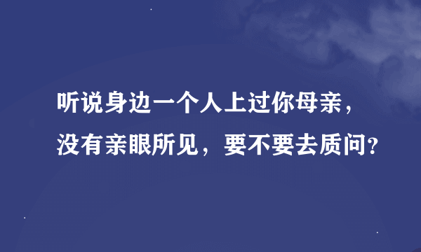 听说身边一个人上过你母亲，没有亲眼所见，要不要去质问？