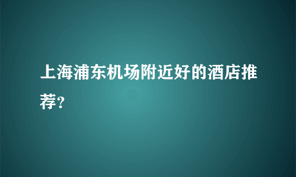 上海浦东机场附近好的酒店推荐？