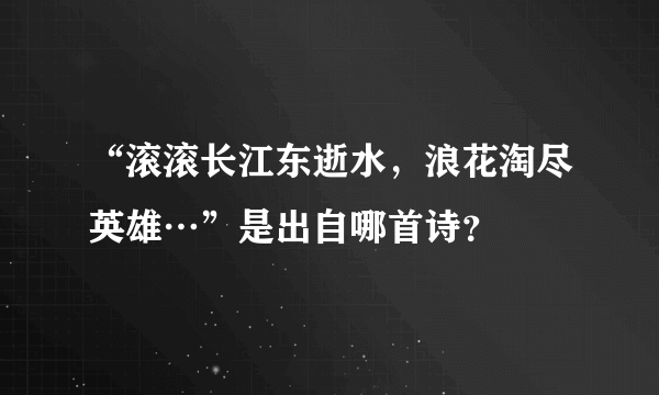 “滚滚长江东逝水，浪花淘尽英雄…”是出自哪首诗？