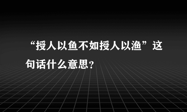 “授人以鱼不如授人以渔”这句话什么意思？