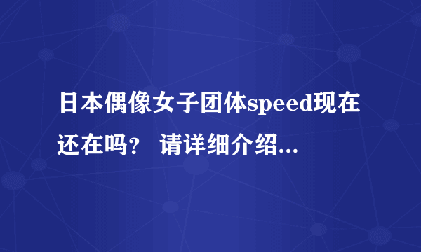 日本偶像女子团体speed现在还在吗？ 请详细介绍这个团体的一切！