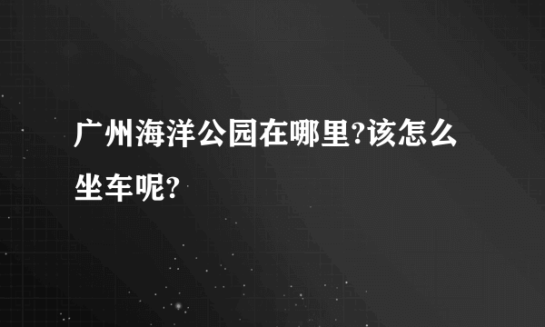 广州海洋公园在哪里?该怎么坐车呢?