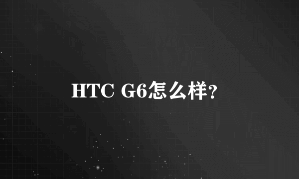 HTC G6怎么样？