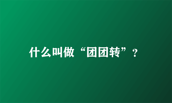 什么叫做“团团转”？