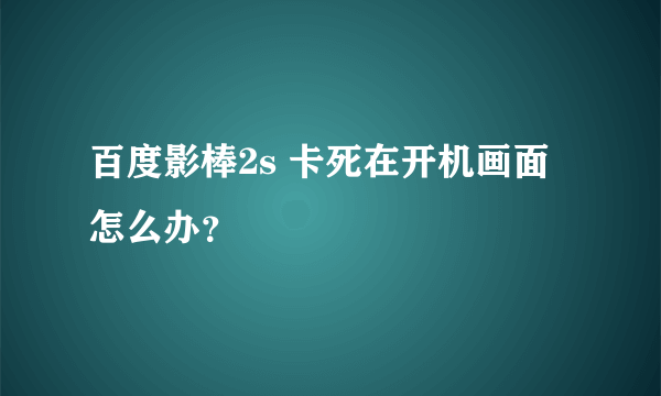 百度影棒2s 卡死在开机画面怎么办？