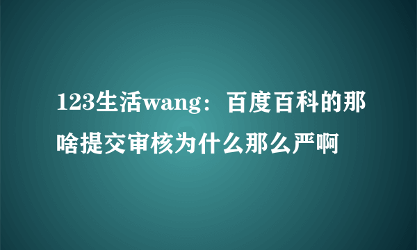 123生活wang：百度百科的那啥提交审核为什么那么严啊