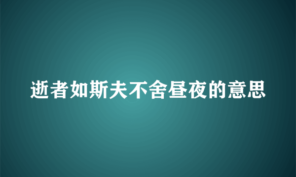 逝者如斯夫不舍昼夜的意思