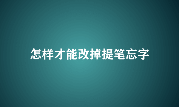 怎样才能改掉提笔忘字