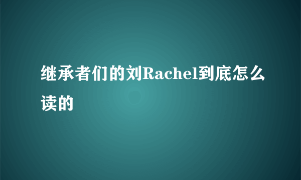 继承者们的刘Rachel到底怎么读的