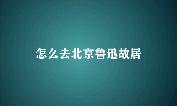 怎么去北京鲁迅故居