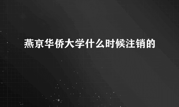 燕京华侨大学什么时候注销的