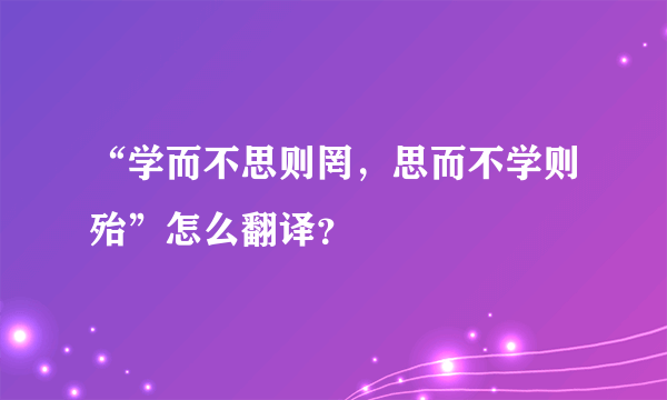 “学而不思则罔，思而不学则殆”怎么翻译？