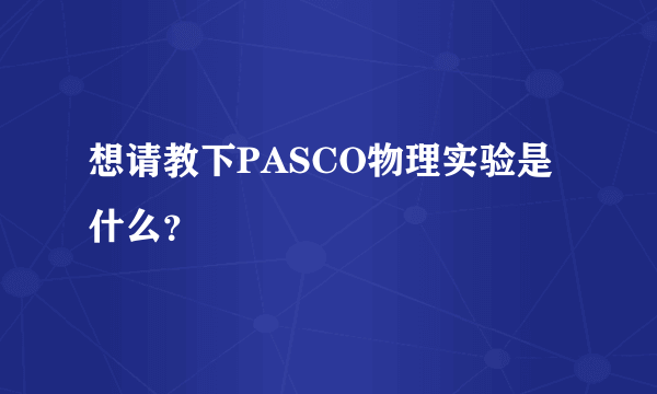 想请教下PASCO物理实验是什么？