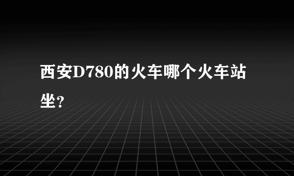 西安D780的火车哪个火车站坐？