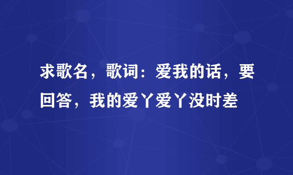 求歌名，歌词：爱我的话，要回答，我的爱丫爱丫没时差