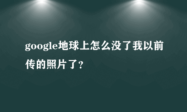 google地球上怎么没了我以前传的照片了？