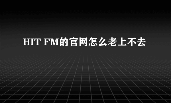 HIT FM的官网怎么老上不去