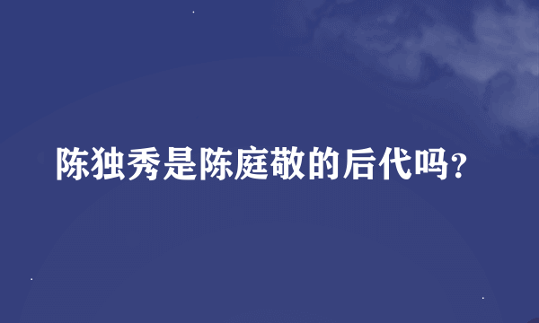 陈独秀是陈庭敬的后代吗？