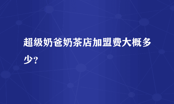 超级奶爸奶茶店加盟费大概多少？