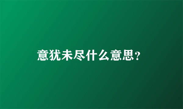 意犹未尽什么意思？