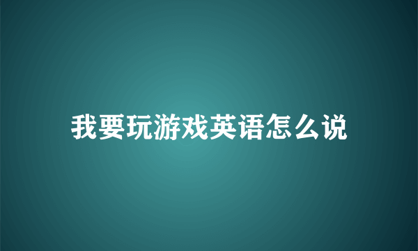 我要玩游戏英语怎么说